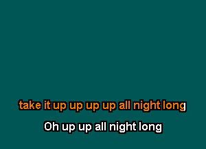 take it up up up up all night long

0h up up all night long