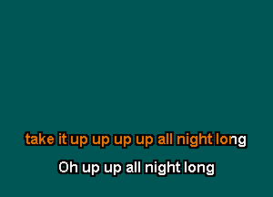 take it up up up up all night long

0h up up all night long