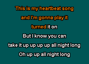 This is my heartbeat song
and I'm gonna play it
turned it on

Butl know you can

take it up up up up all night long

0h up up all night long