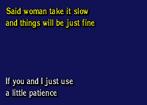 Said woman take it slow
and things will be just fine

If you and Ijust use
a little patience