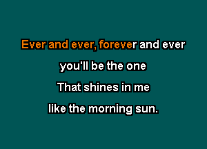 Ever and ever, forever and ever
you'll be the one

That shines in me

like the morning sun.