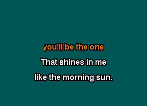 you'll be the one

That shines in me

like the morning sun.