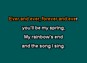Ever and ever, forever and ever
you'll be my spring,

My rainbow's end

and the song I sing.