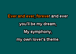 Ever and ever, forever and ever

you'll be my dream,

My symphony,

my own lover's theme.