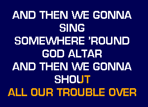 AND THEN WE GONNA
SING
SOMEINHERE 'ROUND
GOD ALTAR
AND THEN WE GONNA
SHOUT
ALL OUR TROUBLE OVER