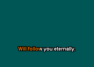 Will follow you eternally.