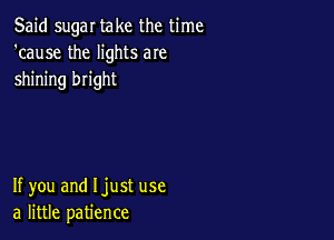 Said sugar take the time
'cause the lights aIe
shining bright

If you and Ijust use
a little patience
