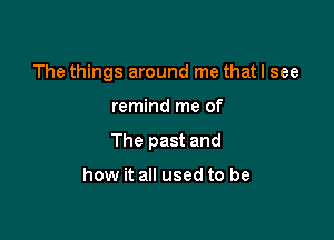 The things around me that I see

remind me of

The past and

how it all used to be