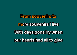 From souvenirs to

more souvenirs I live

With days gone by when

our hearts had all to give