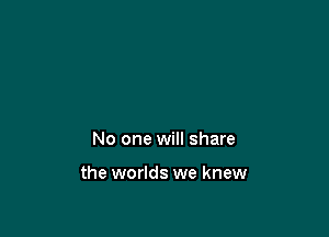 No one will share

the worlds we knew