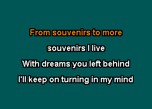 From souvenirs to more
souvenirs I live

With dreams you left behind

I'll keep on turning in my mind