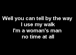 Well you can tell by the way
I use my walk

I'm a woman's man
no time at all