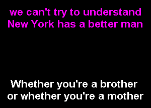 we can't try to understand
New York has a better man

Whether you're a brother
or whether you're a mother