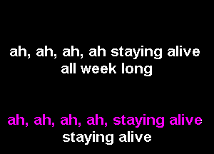 ah, ah, ah, ah staying alive
all week long

ah, ah, ah, ah, staying alive
staying alive