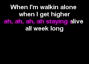 When I'm walkin alone
when I get higher
ah, ah, ah, ah staying alive
all week long