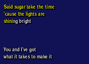Said sugar take the time
'cause the lights aIe
shining bright

You and I've got
what it takes to make it