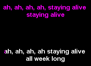 ah, ah, ah, ah, staying alive
staying alive

ah, ah, ah, ah staying alive
all week long