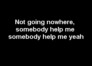 Not going nowhere,
somebody help me

somebody help me yeah