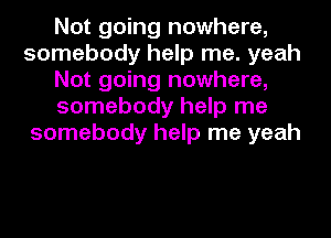 Not going nowhere,
somebody help me. yeah
Not going nowhere,
somebody help me
somebody help me yeah