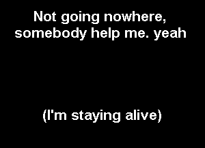 Not going nowhere,
somebody help me. yeah

(I'm staying alive)