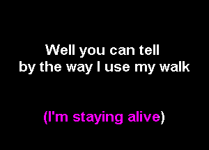 Well you can tell
by the way I use my walk

(I'm staying alive)