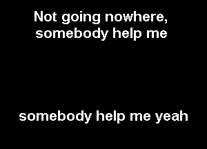 Not going nowhere,
somebody help me

somebody help me yeah