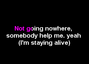Not going nowhere,

somebody help me. yeah
(I'm staying alive)