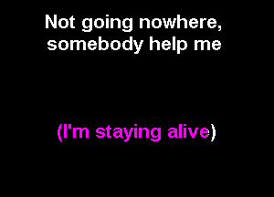 Not going nowhere,
somebody help me

(I'm staying alive)