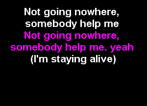 Not going nowhere,

somebody help me

Not going nowhere,
somebody help me. yeah

(I'm staying alive)