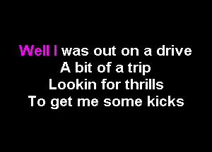 Well I was out on a drive
A bit of a trip

Lookin for thrills
To get me some kicks