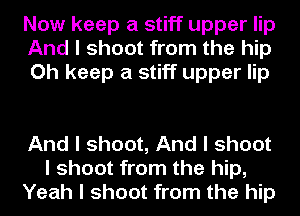 Now keep a stiff upper lip
And I shoot from the hip
Oh keep a stiff upper lip

And I shoot, And I shoot
I shoot from the hip,
Yeah I shoot from the hip