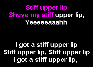 Stiff upper lip
Shave my stiff upper lip,
Yeeeeeaaahh

I got a stiff upper lip
Stiff upper lip, Stiff upper lip
I got a stiff upper lip,