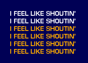 I FEEL LIKE SHOUTIN'
I FEEL LIKE SHOUTIN'
I FEEL LIKE SHOUTIN'
I FEEL LIKE SHOUTIN'
I FEEL LIKE SHOUTIN'
I FEEL LIKE SHOUTIN'