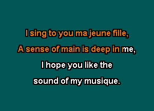 lsing to you majeune fine,

A sense of main is deep in me,

lhope you like the

sound of my musique.