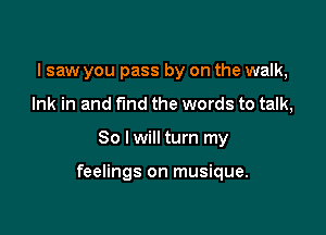 I saw you pass by on the walk,
Ink in and fund the words to talk,

80 lwill turn my

feelings on musique.