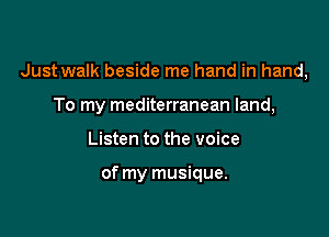 Just walk beside me hand in hand,

To my mediterranean land,
Listen to the voice

of my musique.