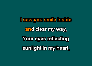 lsaw you smile inside

and clear my way,

Your eyes reflecting

sunlight in my heart,