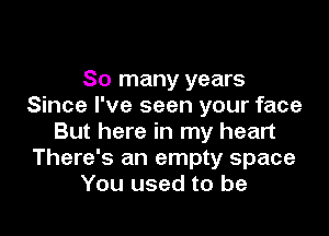 So many years
Since I've seen your face

But here in my heart
There's an empty space
You used to be