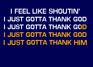 I FEEL LIKE SHOUTIN'
I JUST GO'I'I'A THANK GOD
I JUST GO'I'I'A THANK GOD
I JUST GO'I'I'A THANK GOD
I JUST GOTTA THANK HIM