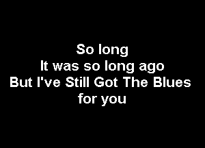 Solong
It was so long ago

But I've Still Got The Blues
foryou