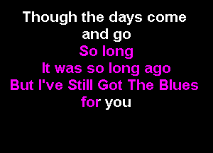 Though the days come
and go
Solong
It was so long ago

But I've Still Got The Blues
for you