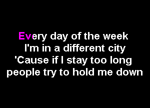 Every day of the week
I'm in a different city

'Cause if I stay too long
people try to hold me down