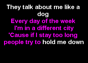 They talk about me like a
dog
Every day of the week
I'm in a different city
'Cause ifl stay too long
people try to hold me down