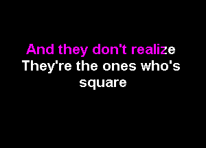 And they don't realize
They're the ones who's

square