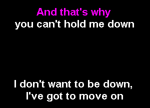 And that's why
you can't hold me down

I don't want to be down,
I've got to move on