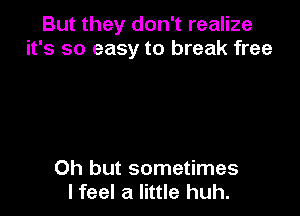 But they don't realize
it's so easy to break free

Oh but sometimes
I feel a little huh.