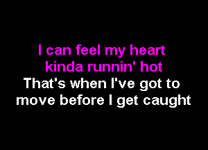 I can feel my heart
kinda runnin' hot

That's when I've got to
move before I get caught