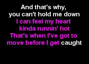 And that's why,
you can't hold me down
I can feel my heart
kinda runnin' hot
That's when I've got to
move before I get caught