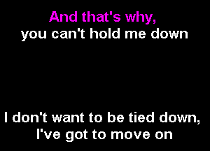 And that's why,
you can't hold me down

I don't want to be tied down,
I've got to move on