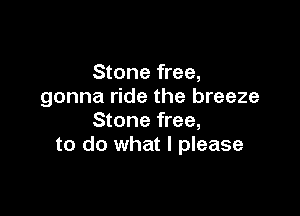 Stone free,
gonna ride the breeze

Stone free,
to do what I please